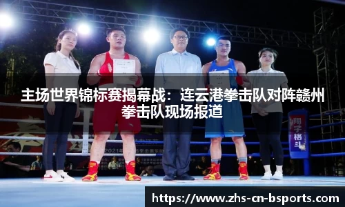 主场世界锦标赛揭幕战:连云港拳击队对阵赣州拳击队现场报道