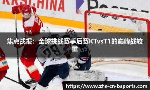 焦点战报:全球挑战赛季后赛KTvsT1的巅峰战较量
