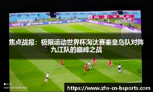 焦点战报:极限运动世界杯淘汰赛秦皇岛队对阵九江队的巅峰之战