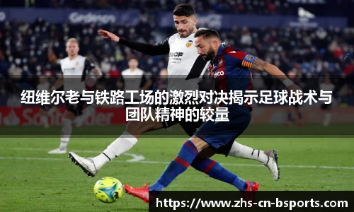 纽维尔老与铁路工场的激烈对决揭示足球战术与团队精神的较量